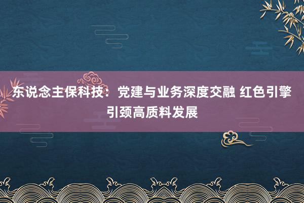 东说念主保科技：党建与业务深度交融 红色引擎引颈高质料发展